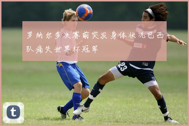 罗纳尔多决赛前突发身体状况巴西队痛失世界杯冠军