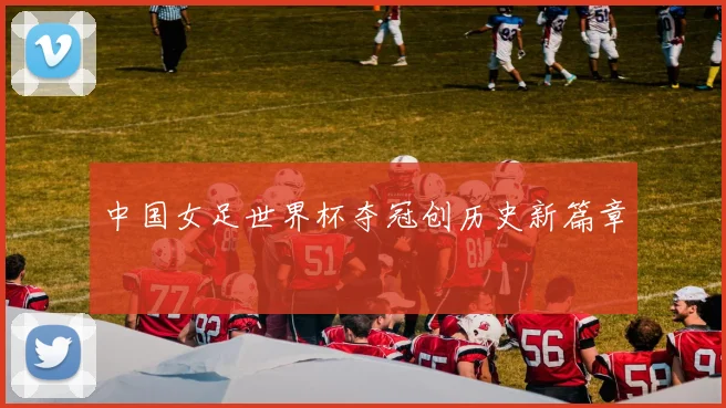 中国女足世界杯夺冠创历史新篇章