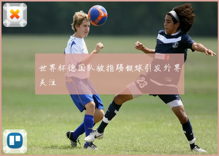 世界杯德国队被指踢假球引发外界关注