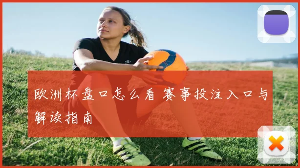 欧洲杯盘口怎么看 赛事投注入口与解读指南