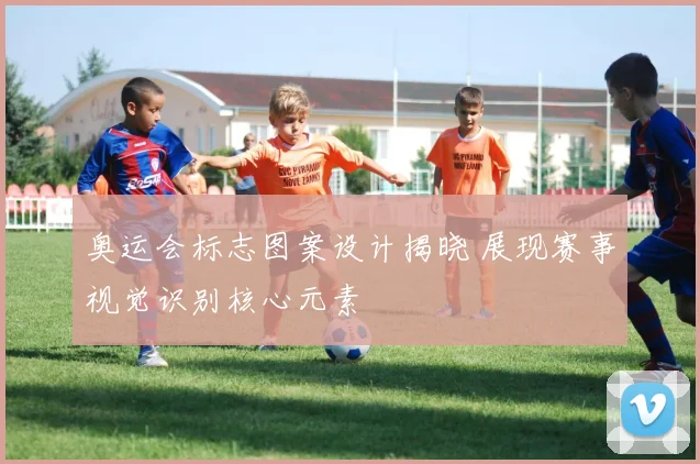 奥运会标志图案设计揭晓 展现赛事视觉识别核心元素