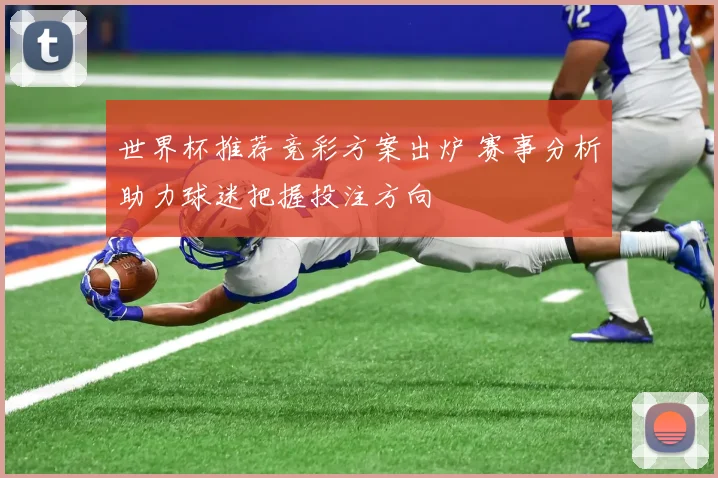 世界杯推荐竞彩方案出炉 赛事分析助力球迷把握投注方向