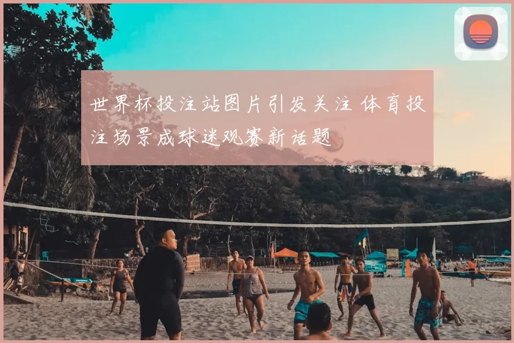 世界杯投注站图片引发关注 体育投注场景成球迷观赛新话题
