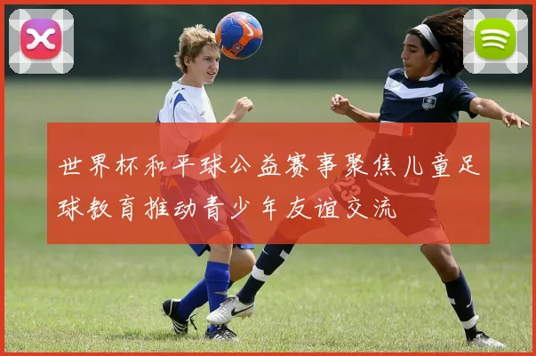 世界杯和平球公益赛事聚焦儿童足球教育推动青少年友谊交流