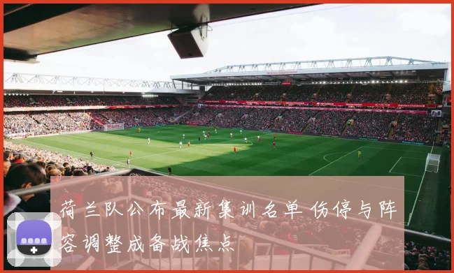 荷兰队公布最新集训名单 伤停与阵容调整成备战焦点