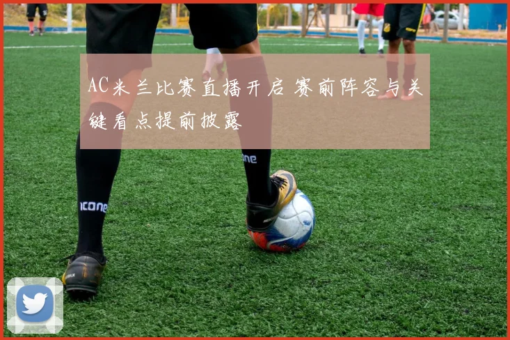 AC米兰比赛直播开启 赛前阵容与关键看点提前披露