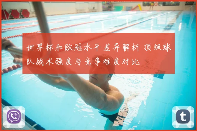 世界杯和欧冠水平差异解析 顶级球队战术强度与竞争难度对比