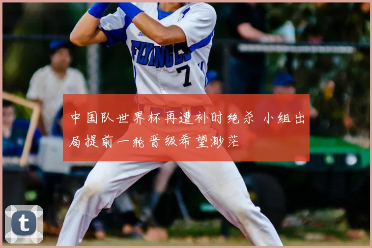 中国队世界杯再遭补时绝杀 小组出局提前一轮晋级希望渺茫