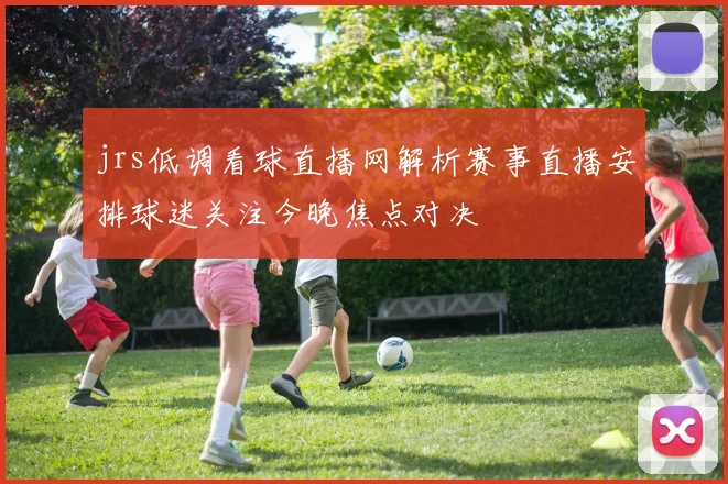 jrs低调看球直播网解析赛事直播安排球迷关注今晚焦点对决