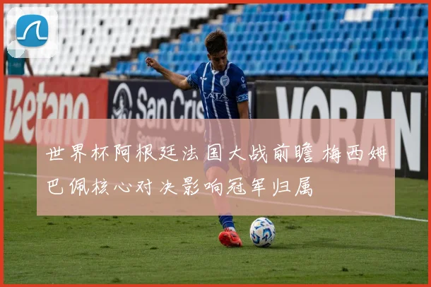 世界杯阿根廷法国大战前瞻 梅西姆巴佩核心对决影响冠军归属