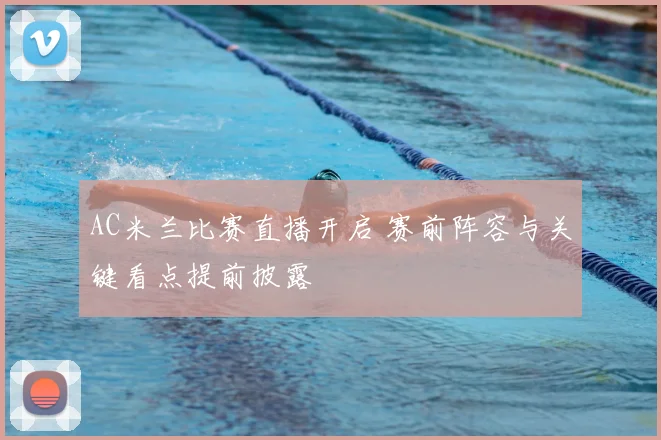 AC米兰比赛直播开启 赛前阵容与关键看点提前披露