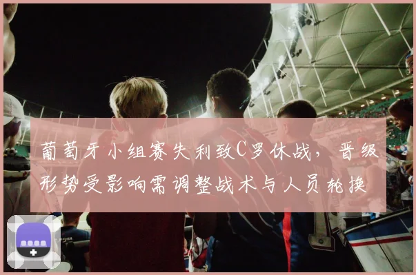 葡萄牙小组赛失利致C罗休战，晋级形势受影响需调整战术与人员轮换