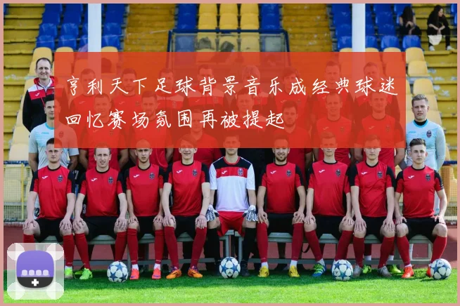 亨利天下足球背景音乐成经典球迷回忆赛场氛围再被提起