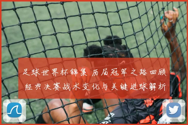 足球世界杯锦集 历届冠军之路回顾 经典决赛战术变化与关键进球解析