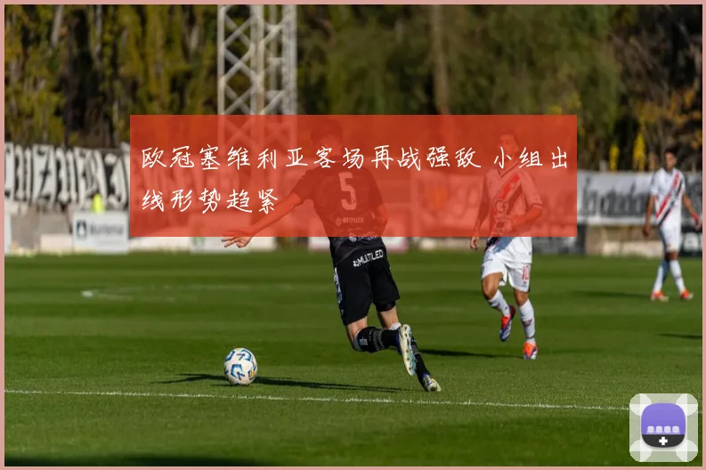 欧冠塞维利亚客场再战强敌 小组出线形势趋紧