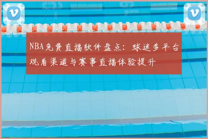 NBA免费直播软件盘点：球迷多平台观看渠道与赛事直播体验提升