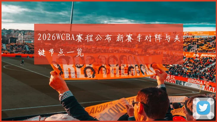 2026WCBA赛程公布 新赛季对阵与关键节点一览