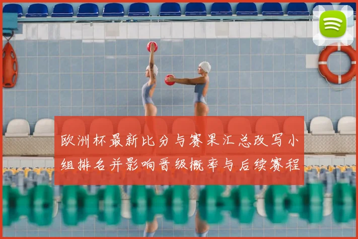 欧洲杯最新比分与赛果汇总改写小组排名并影响晋级概率与后续赛程看点