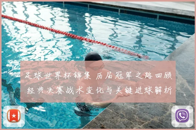 足球世界杯锦集 历届冠军之路回顾 经典决赛战术变化与关键进球解析