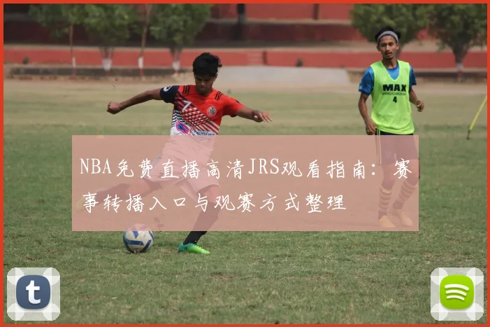 NBA免费直播高清JRS观看指南：赛事转播入口与观赛方式整理