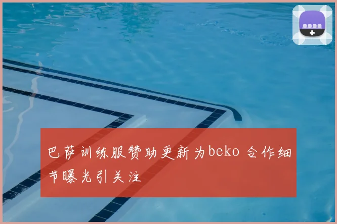 巴萨训练服赞助更新为beko 合作细节曝光引关注