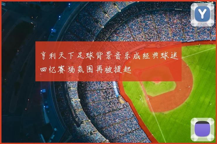 亨利天下足球背景音乐成经典球迷回忆赛场氛围再被提起