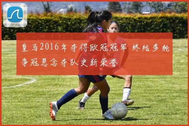 皇马2016年夺得欧冠冠军 终结多轮争冠悬念夺队史新荣誉