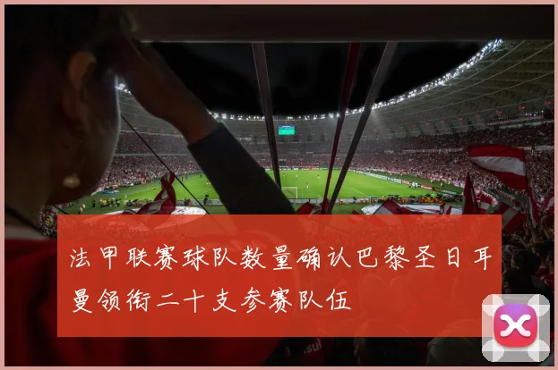 法甲联赛球队数量确认巴黎圣日耳曼领衔二十支参赛队伍