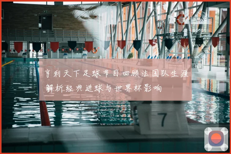 亨利天下足球节目回顾法国队生涯 解析经典进球与世界杯影响