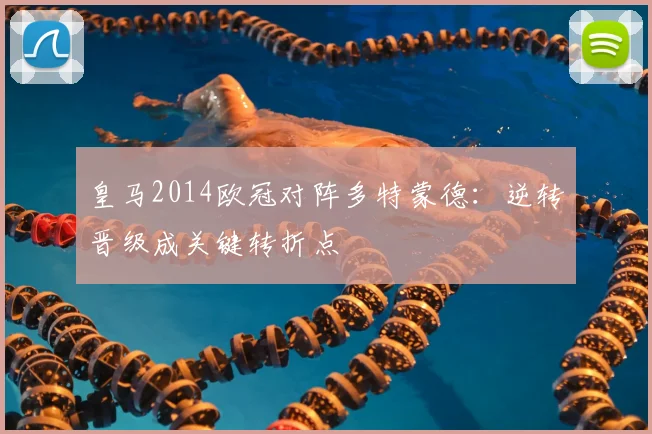 皇马2014欧冠对阵多特蒙德：逆转晋级成关键转折点