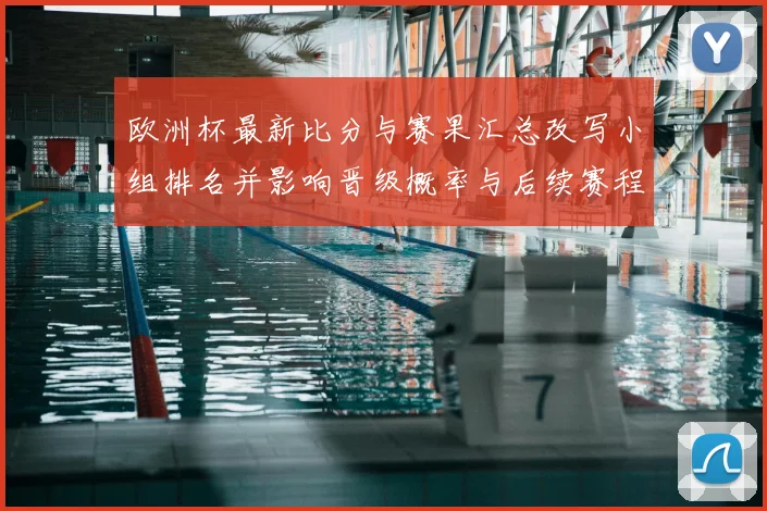 欧洲杯最新比分与赛果汇总改写小组排名并影响晋级概率与后续赛程看点