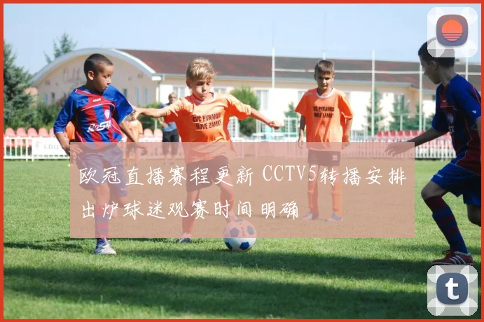 欧冠直播赛程更新 CCTV5转播安排出炉球迷观赛时间明确