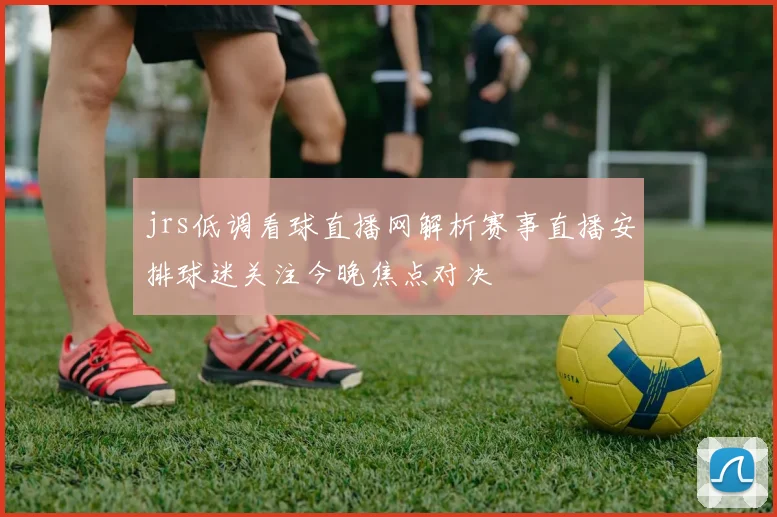 jrs低调看球直播网解析赛事直播安排球迷关注今晚焦点对决