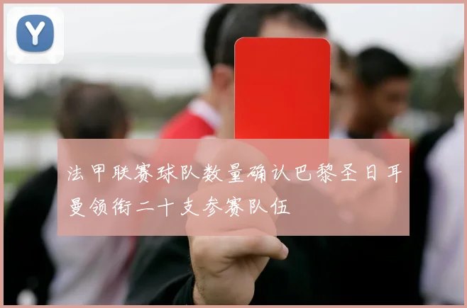 法甲联赛球队数量确认巴黎圣日耳曼领衔二十支参赛队伍