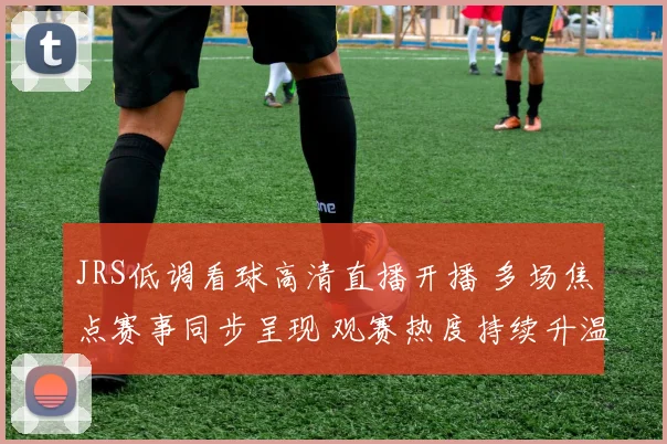 JRS低调看球高清直播开播 多场焦点赛事同步呈现 观赛热度持续升温
